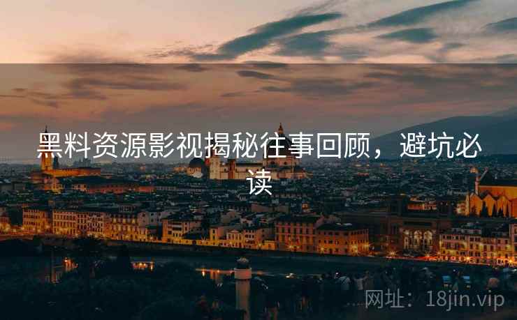 黑料资源影视揭秘往事回顾，避坑必读