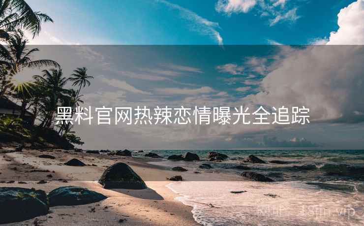 黑料官网热辣恋情曝光全追踪