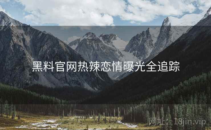 黑料官网热辣恋情曝光全追踪