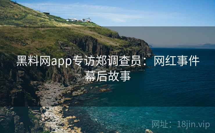 黑料网app专访郑调查员：网红事件幕后故事