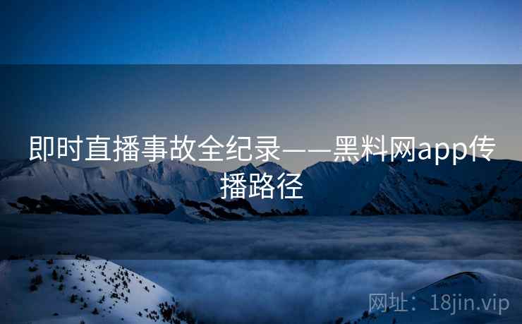 即时直播事故全纪录——黑料网app传播路径
