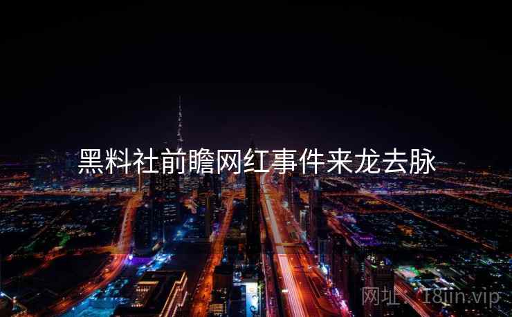 黑料社前瞻网红事件来龙去脉