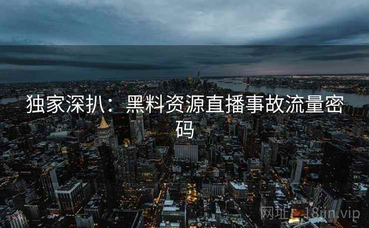 独家深扒：黑料资源直播事故流量密码