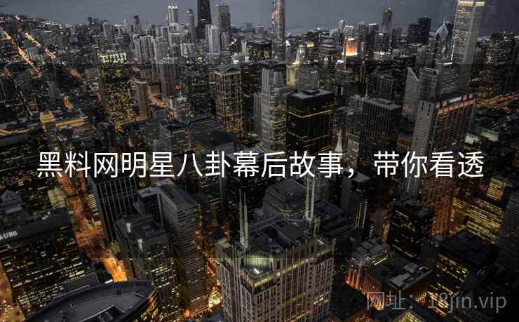 黑料网明星八卦幕后故事，带你看透