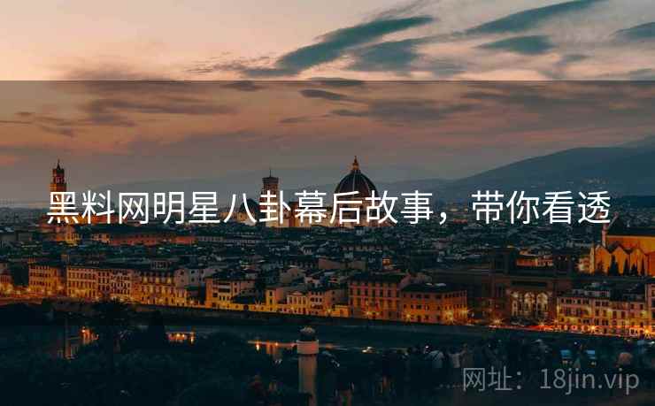 黑料网明星八卦幕后故事，带你看透