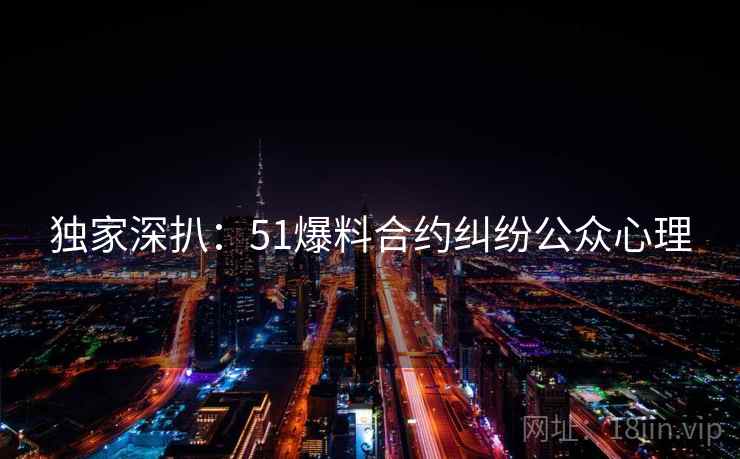 独家深扒：51爆料合约纠纷公众心理