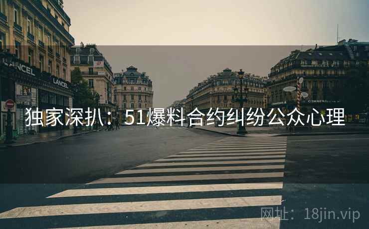独家深扒：51爆料合约纠纷公众心理