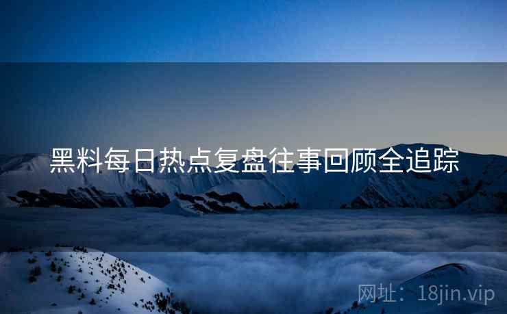 黑料每日热点复盘往事回顾全追踪