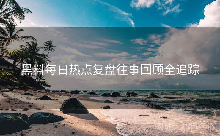 黑料每日热点复盘往事回顾全追踪
