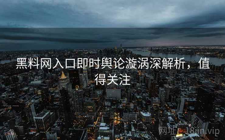 黑料网入口即时舆论漩涡深解析，值得关注