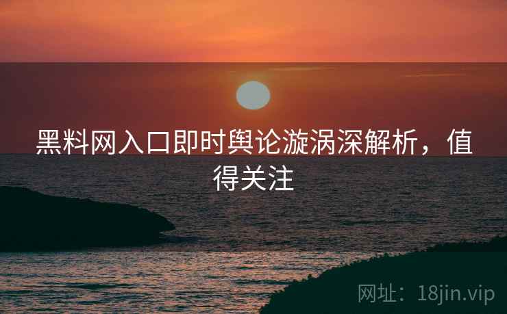 黑料网入口即时舆论漩涡深解析，值得关注