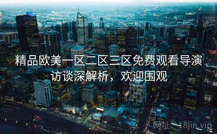 精品欧美一区二区三区免费观看导演访谈深解析，欢迎围观