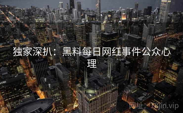独家深扒：黑料每日网红事件公众心理