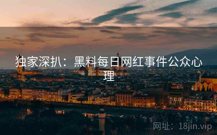 独家深扒：黑料每日网红事件公众心理