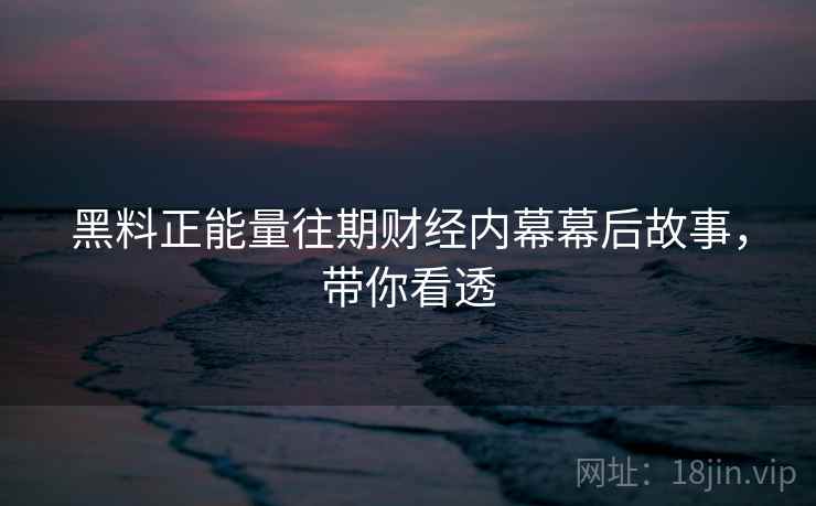 黑料正能量往期财经内幕幕后故事，带你看透