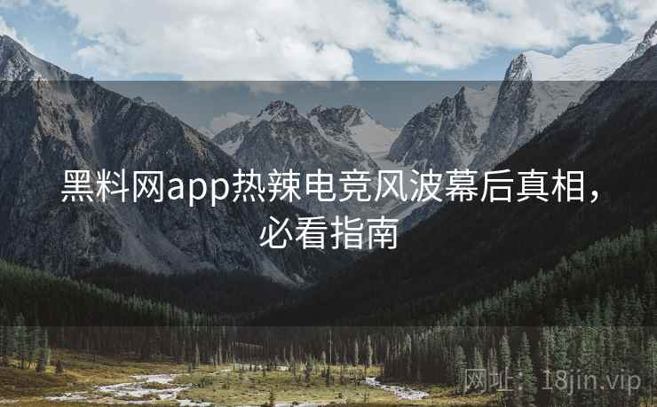 黑料网app热辣电竞风波幕后真相，必看指南