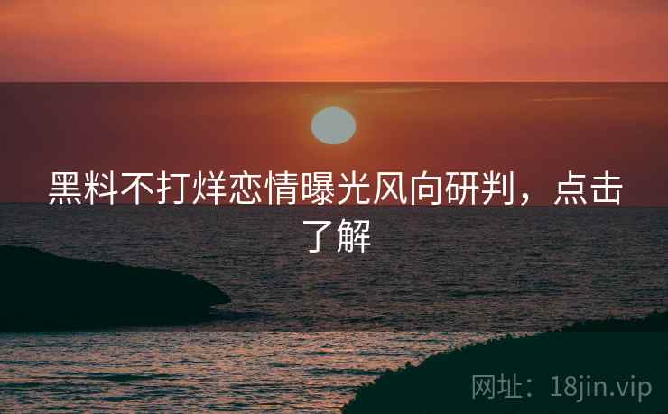 黑料不打烊恋情曝光风向研判，点击了解
