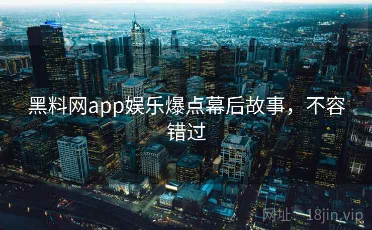 黑料网app娱乐爆点幕后故事，不容错过