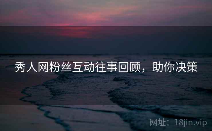 秀人网粉丝互动往事回顾，助你决策