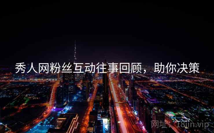 秀人网粉丝互动往事回顾，助你决策