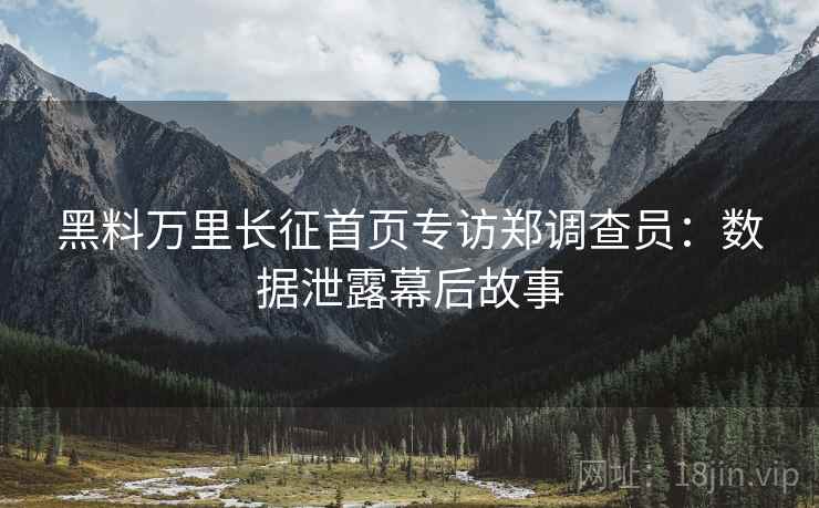 黑料万里长征首页专访郑调查员：数据泄露幕后故事