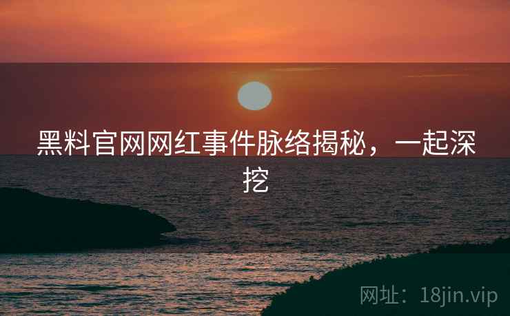 黑料官网网红事件脉络揭秘，一起深挖