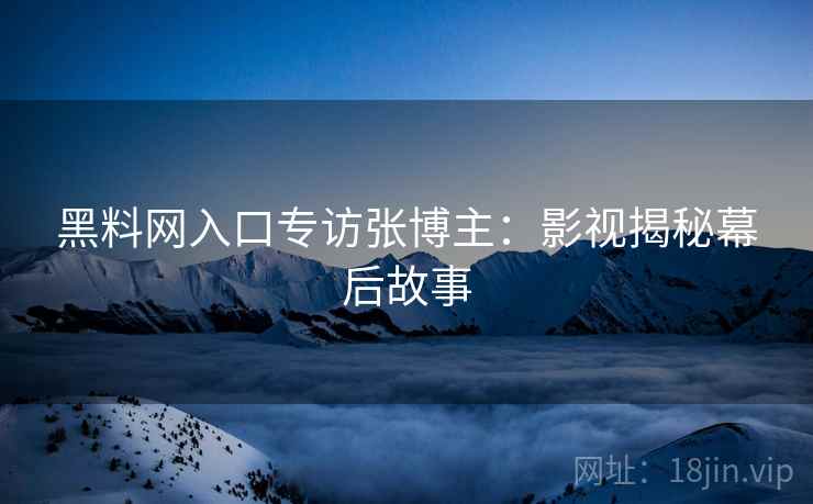 黑料网入口专访张博主：影视揭秘幕后故事
