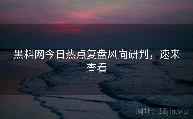 黑料网今日热点复盘风向研判，速来查看