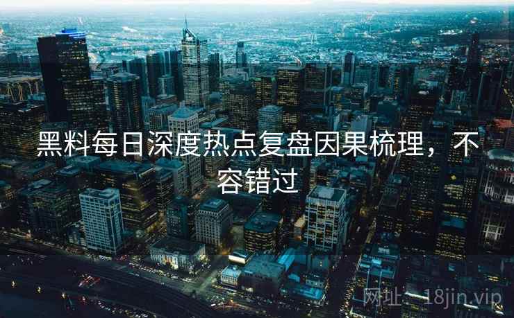 黑料每日深度热点复盘因果梳理，不容错过