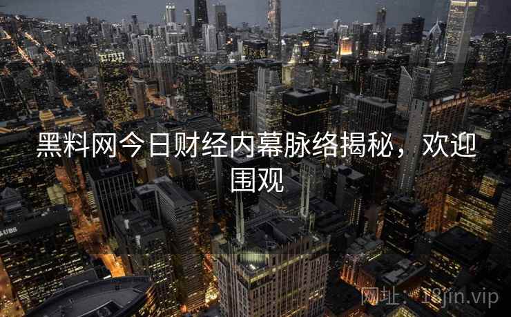 黑料网今日财经内幕脉络揭秘，欢迎围观