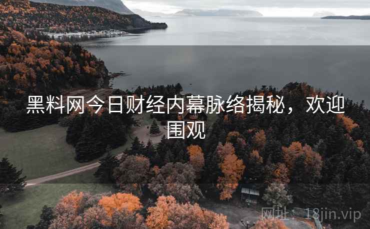 黑料网今日财经内幕脉络揭秘，欢迎围观