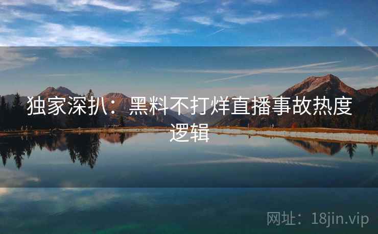 独家深扒：黑料不打烊直播事故热度逻辑