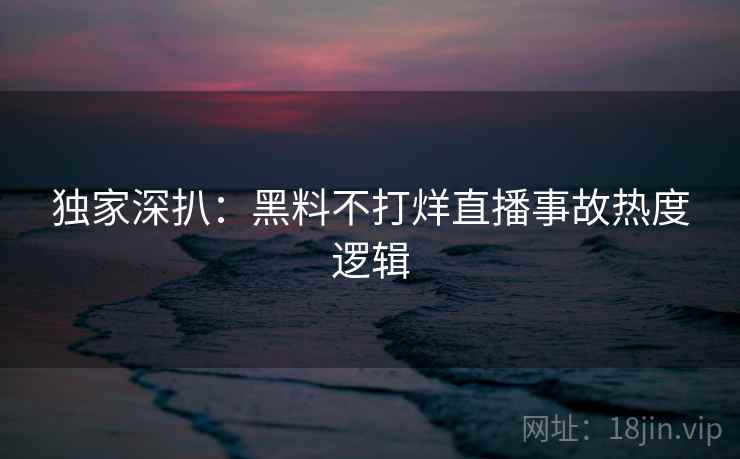 独家深扒：黑料不打烊直播事故热度逻辑