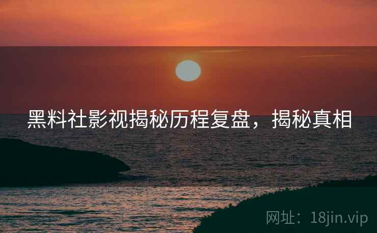 黑料社影视揭秘历程复盘，揭秘真相