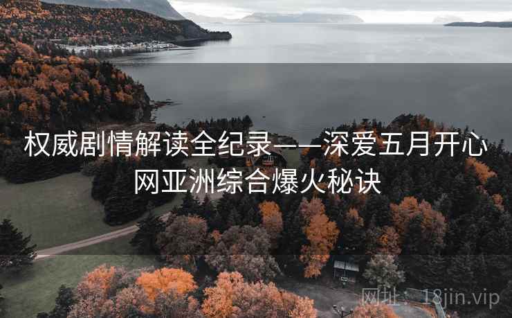 权威剧情解读全纪录——深爱五月开心网亚洲综合爆火秘诀