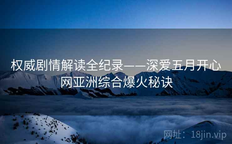 权威剧情解读全纪录——深爱五月开心网亚洲综合爆火秘诀