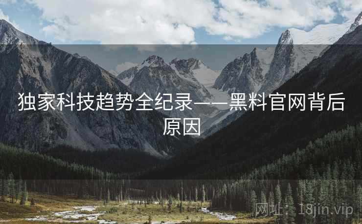 独家科技趋势全纪录——黑料官网背后原因