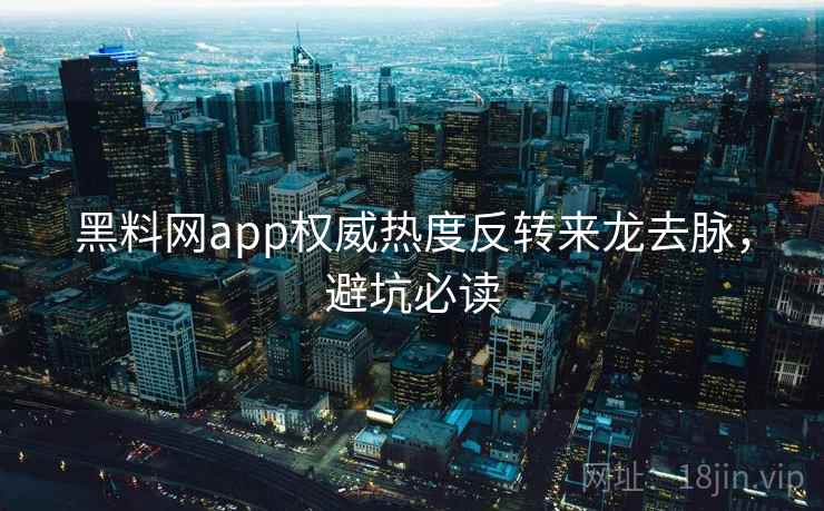 黑料网app权威热度反转来龙去脉，避坑必读