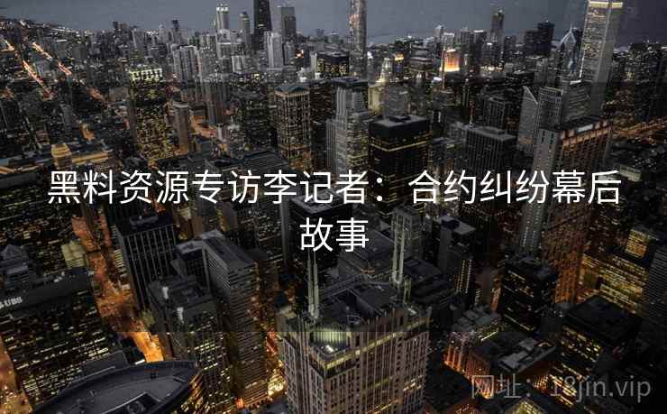 黑料资源专访李记者：合约纠纷幕后故事