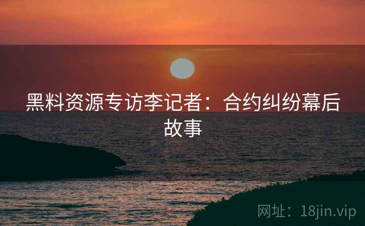 黑料资源专访李记者：合约纠纷幕后故事
