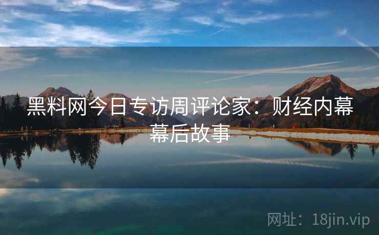黑料网今日专访周评论家：财经内幕幕后故事