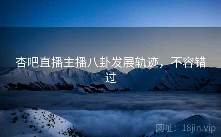 杏吧直播主播八卦发展轨迹，不容错过