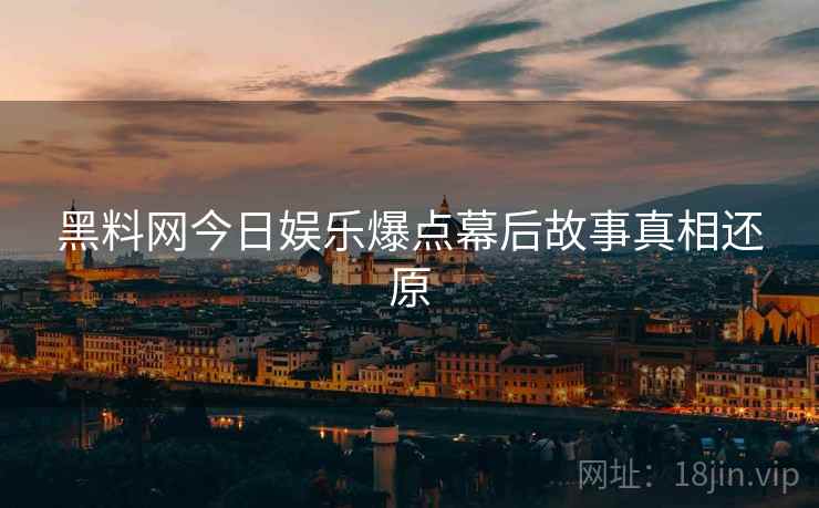 黑料网今日娱乐爆点幕后故事真相还原