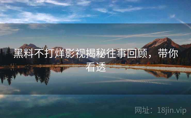 黑料不打烊影视揭秘往事回顾，带你看透