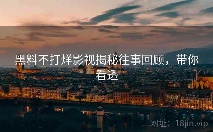 黑料不打烊影视揭秘往事回顾，带你看透