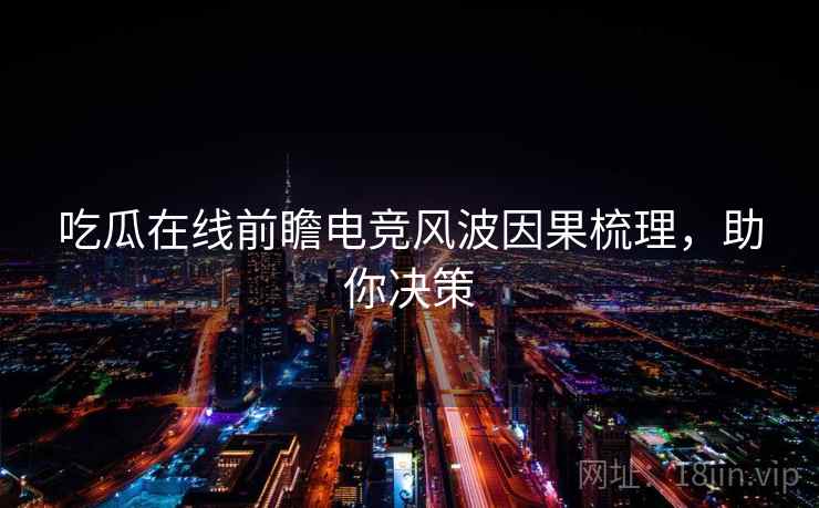 吃瓜在线前瞻电竞风波因果梳理，助你决策