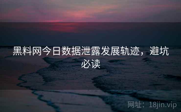 黑料网今日数据泄露发展轨迹，避坑必读