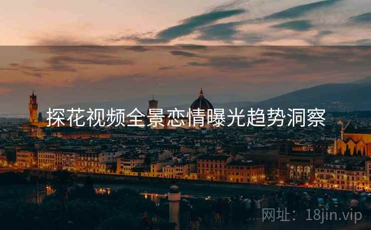 探花视频全景恋情曝光趋势洞察