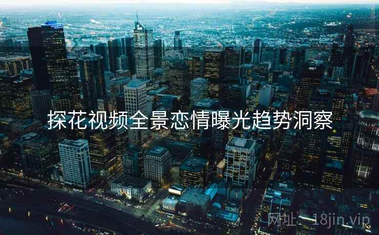 探花视频全景恋情曝光趋势洞察
