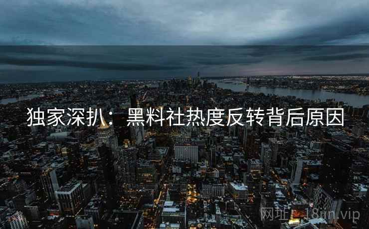 独家深扒：黑料社热度反转背后原因